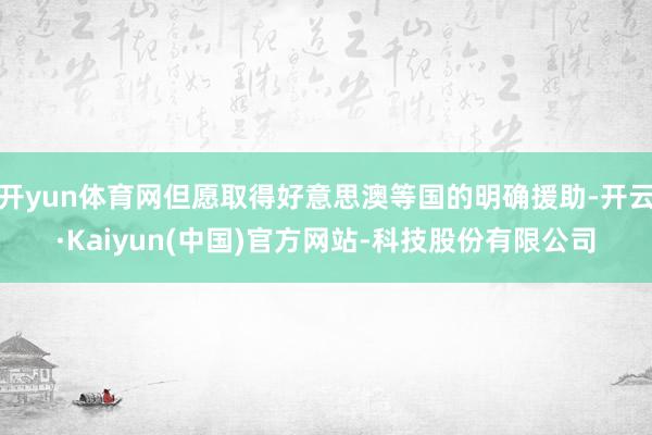 开yun体育网但愿取得好意思澳等国的明确援助-开云·Kaiyun(中国)官方网站-科技股份有限公司