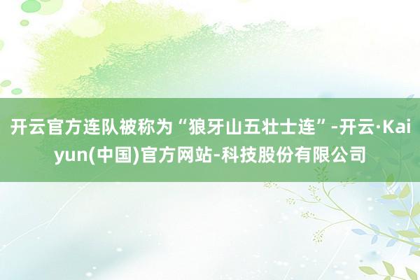 开云官方连队被称为“狼牙山五壮士连”-开云·Kaiyun(中国)官方网站-科技股份有限公司