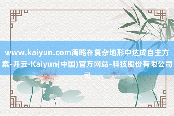 www.kaiyun.com简略在复杂地形中达成自主方案-开云·Kaiyun(中国)官方网站-科技股份有限公司