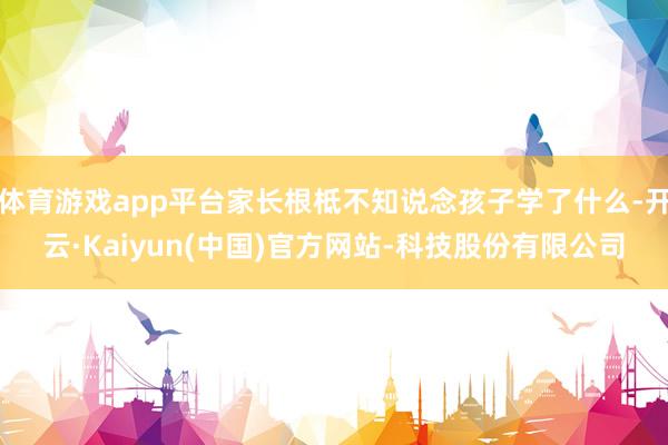 体育游戏app平台家长根柢不知说念孩子学了什么-开云·Kaiyun(中国)官方网站-科技股份有限公司