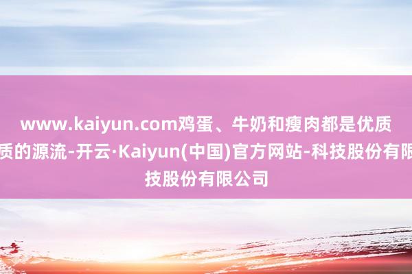 www.kaiyun.com鸡蛋、牛奶和瘦肉都是优质卵白质的源流-开云·Kaiyun(中国)官方网站-科技股份有限公司