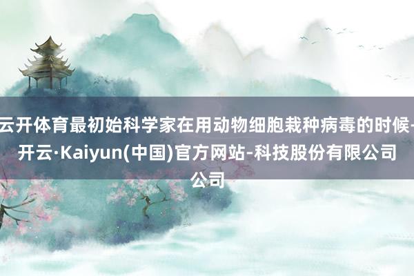 云开体育最初始科学家在用动物细胞栽种病毒的时候-开云·Kaiyun(中国)官方网站-科技股份有限公司
