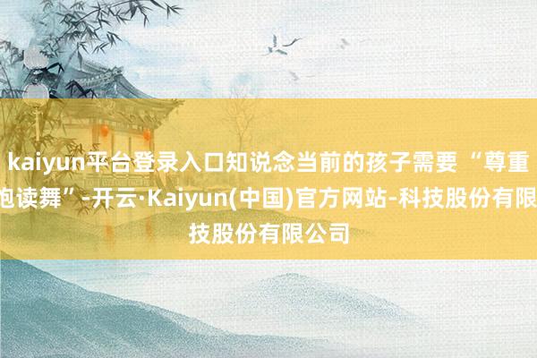 kaiyun平台登录入口知说念当前的孩子需要 “尊重”“饱读舞”-开云·Kaiyun(中国)官方网站-科技股份有限公司