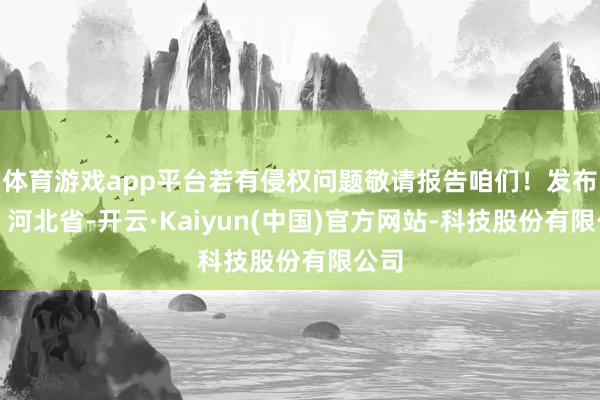 体育游戏app平台若有侵权问题敬请报告咱们！发布于：河北省-开云·Kaiyun(中国)官方网站-科技股份有限公司