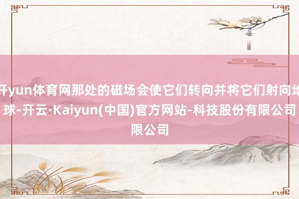 开yun体育网那处的磁场会使它们转向并将它们射向地球-开云·Kaiyun(中国)官方网站-科技股份有限公司