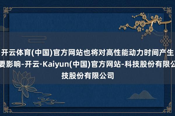开云体育(中国)官方网站也将对高性能动力时间产生紧要影响-开云·Kaiyun(中国)官方网站-科技股份有限公司