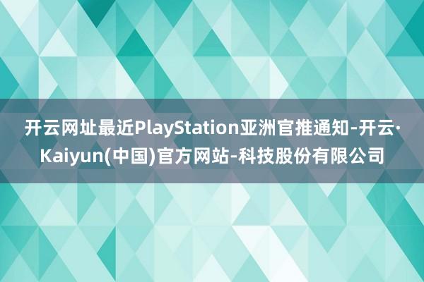 开云网址最近PlayStation亚洲官推通知-开云·Kaiyun(中国)官方网站-科技股份有限公司