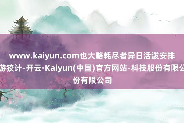 www.kaiyun.com也大略耗尽者异日活泼安排出游狡计-开云·Kaiyun(中国)官方网站-科技股份有限公司