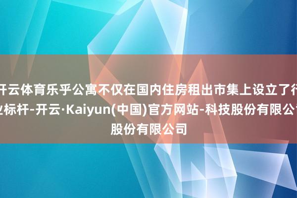 开云体育乐乎公寓不仅在国内住房租出市集上设立了行业标杆-开云·Kaiyun(中国)官方网站-科技股份有限公司