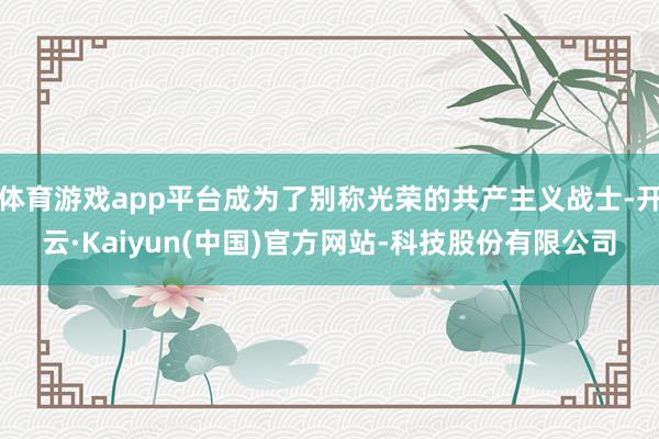 体育游戏app平台成为了别称光荣的共产主义战士-开云·Kaiyun(中国)官方网站-科技股份有限公司