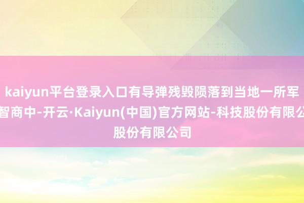 kaiyun平台登录入口有导弹残毁陨落到当地一所军事智商中-开云·Kaiyun(中国)官方网站-科技股份有限公司