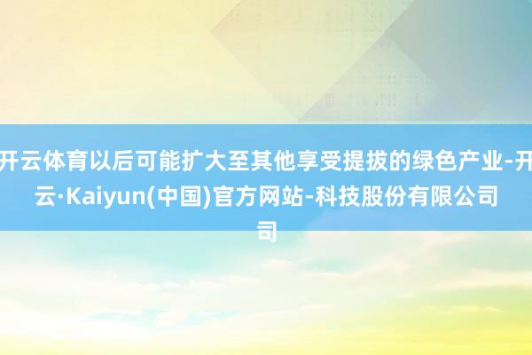 开云体育以后可能扩大至其他享受提拔的绿色产业-开云·Kaiyun(中国)官方网站-科技股份有限公司