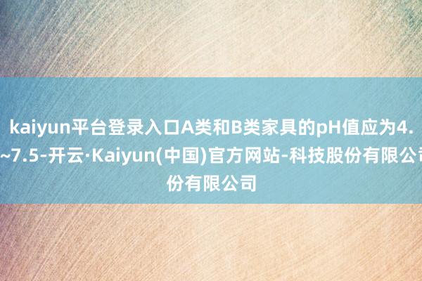 kaiyun平台登录入口A类和B类家具的pH值应为4.0~7.5-开云·Kaiyun(中国)官方网站-科技股份有限公司