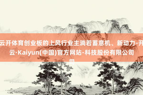 云开体育创业板的上风行业主淌若蓄意机、新动力-开云·Kaiyun(中国)官方网站-科技股份有限公司