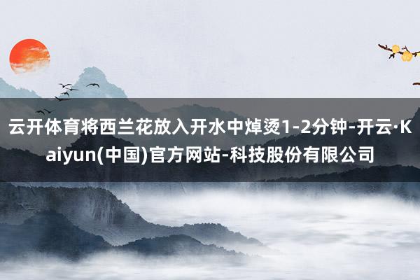 云开体育将西兰花放入开水中焯烫1-2分钟-开云·Kaiyun(中国)官方网站-科技股份有限公司