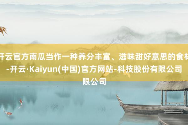 开云官方南瓜当作一种养分丰富、滋味甜好意思的食材-开云·Kaiyun(中国)官方网站-科技股份有限公司