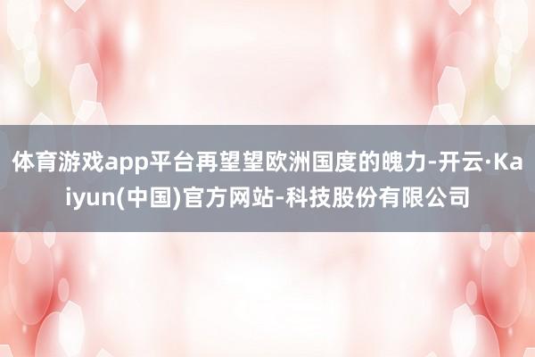 体育游戏app平台再望望欧洲国度的魄力-开云·Kaiyun(中国)官方网站-科技股份有限公司