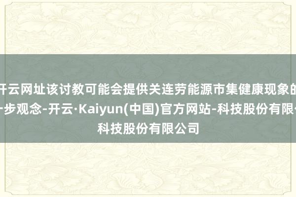 开云网址该讨教可能会提供关连劳能源市集健康现象的进一步观念-开云·Kaiyun(中国)官方网站-科技股份有限公司