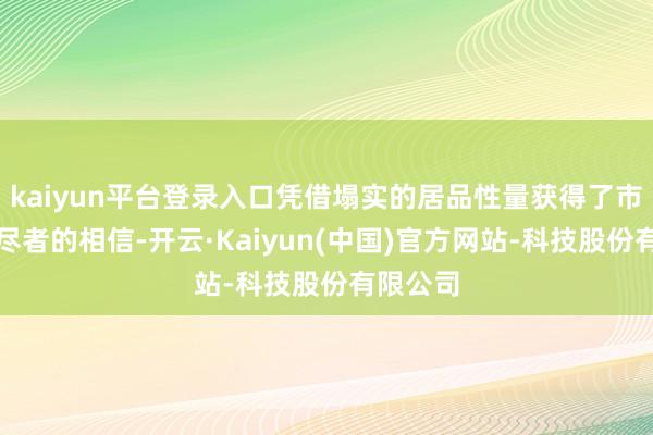 kaiyun平台登录入口凭借塌实的居品性量获得了市集和耗尽者的相信-开云·Kaiyun(中国)官方网站-科技股份有限公司