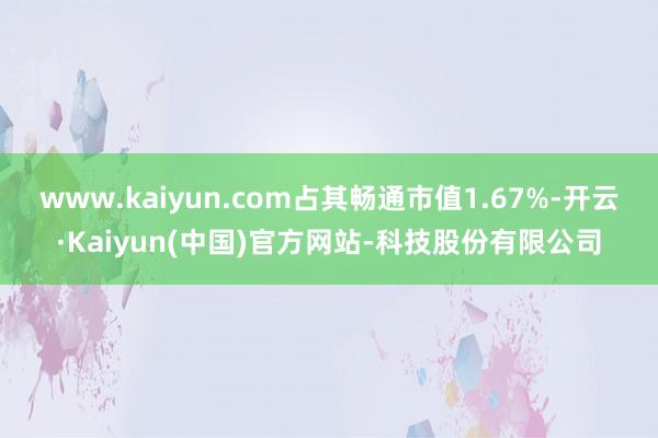 www.kaiyun.com占其畅通市值1.67%-开云·Kaiyun(中国)官方网站-科技股份有限公司