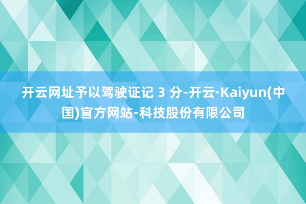 开云网址予以驾驶证记 3 分-开云·Kaiyun(中国)官方网站-科技股份有限公司