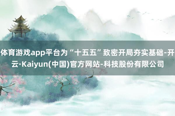 体育游戏app平台为“十五五”致密开局夯实基础-开云·Kaiyun(中国)官方网站-科技股份有限公司