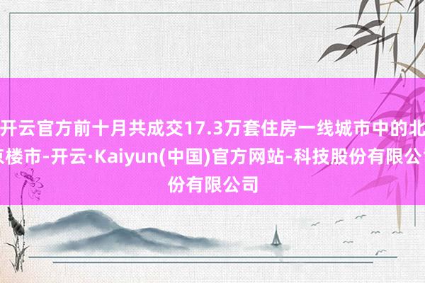 开云官方前十月共成交17.3万套住房一线城市中的北京楼市-开云·Kaiyun(中国)官方网站-科技股份有限公司