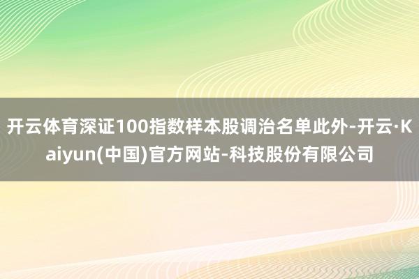 开云体育深证100指数样本股调治名单此外-开云·Kaiyun(中国)官方网站-科技股份有限公司