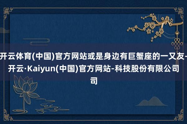 开云体育(中国)官方网站或是身边有巨蟹座的一又友-开云·Kaiyun(中国)官方网站-科技股份有限公司