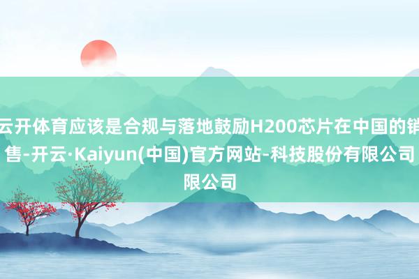 云开体育应该是合规与落地鼓励H200芯片在中国的销售-开云·Kaiyun(中国)官方网站-科技股份有限公司