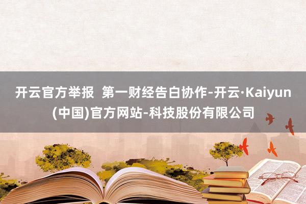 开云官方举报  第一财经告白协作-开云·Kaiyun(中国)官方网站-科技股份有限公司