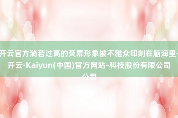 开云官方淌若过高的荧幕形象被不雅众印刻在脑海里-开云·Kaiyun(中国)官方网站-科技股份有限公司