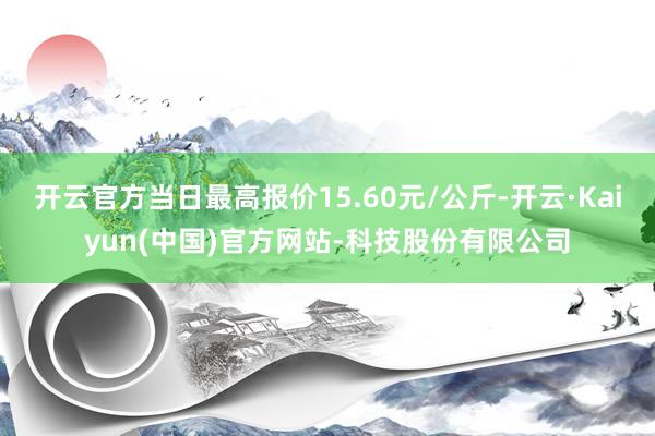 开云官方当日最高报价15.60元/公斤-开云·Kaiyun(中国)官方网站-科技股份有限公司