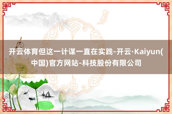 开云体育但这一计谋一直在实践-开云·Kaiyun(中国)官方网站-科技股份有限公司