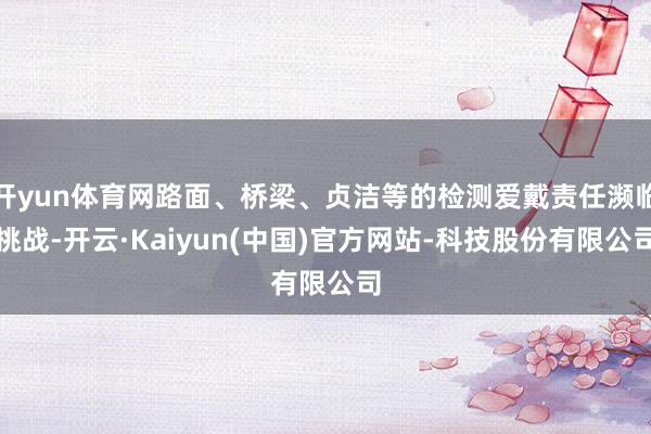开yun体育网路面、桥梁、贞洁等的检测爱戴责任濒临挑战-开云·Kaiyun(中国)官方网站-科技股份有限公司