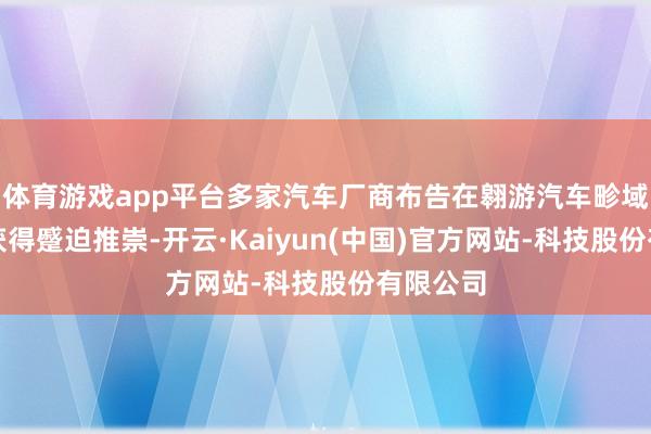体育游戏app平台多家汽车厂商布告在翱游汽车畛域的布局获得蹙迫推崇-开云·Kaiyun(中国)官方网站-科技股份有限公司