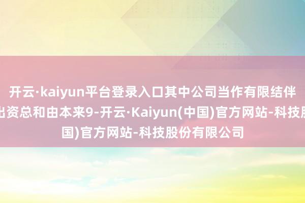 开云·kaiyun平台登录入口其中公司当作有限结伴东谈主认缴出资总和由本来9-开云·Kaiyun(中国)官方网站-科技股份有限公司