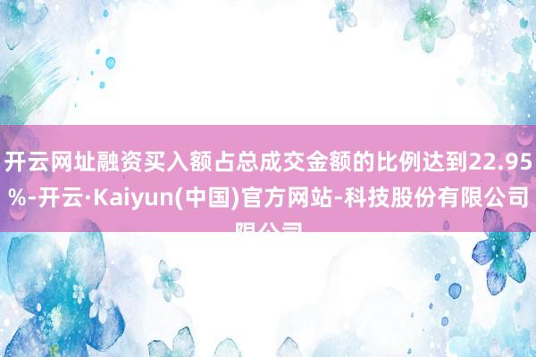开云网址融资买入额占总成交金额的比例达到22.95%-开云·Kaiyun(中国)官方网站-科技股份有限公司