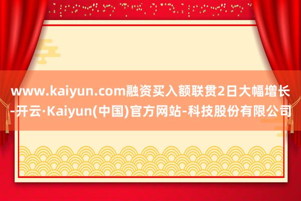 www.kaiyun.com融资买入额联贯2日大幅增长-开云·Kaiyun(中国)官方网站-科技股份有限公司