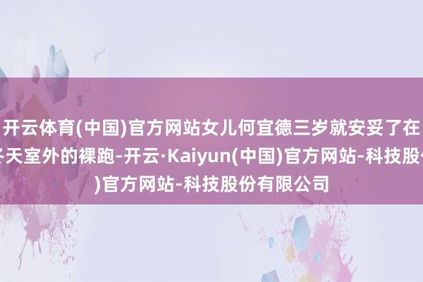 开云体育(中国)官方网站女儿何宜德三岁就安妥了在好意思国冬天室外的裸跑-开云·Kaiyun(中国)官方网站-科技股份有限公司