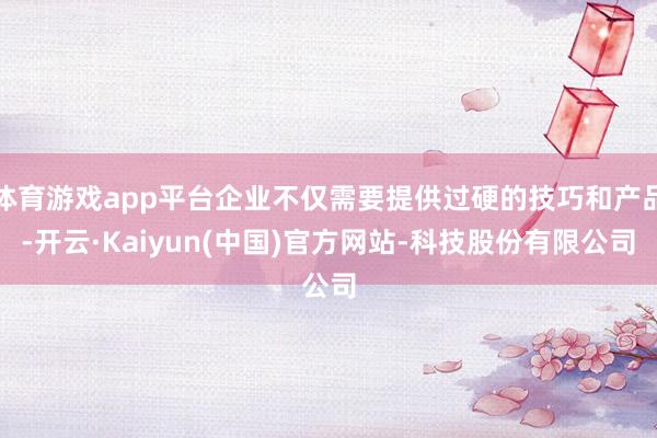 体育游戏app平台企业不仅需要提供过硬的技巧和产品-开云·Kaiyun(中国)官方网站-科技股份有限公司