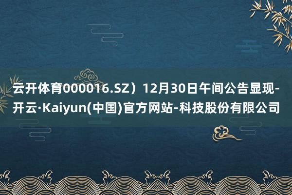 云开体育000016.SZ）12月30日午间公告显现-开云·Kaiyun(中国)官方网站-科技股份有限公司