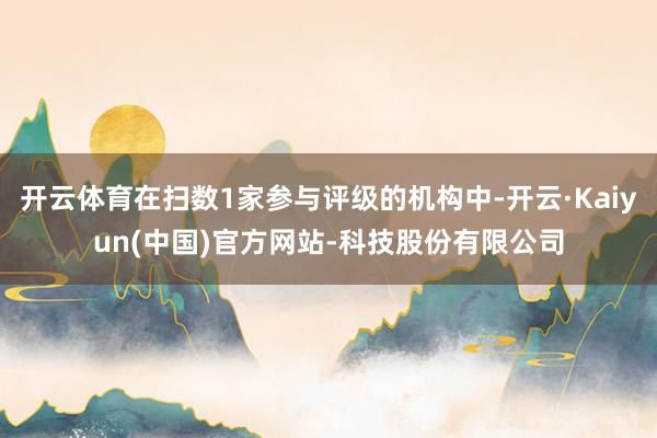开云体育在扫数1家参与评级的机构中-开云·Kaiyun(中国)官方网站-科技股份有限公司