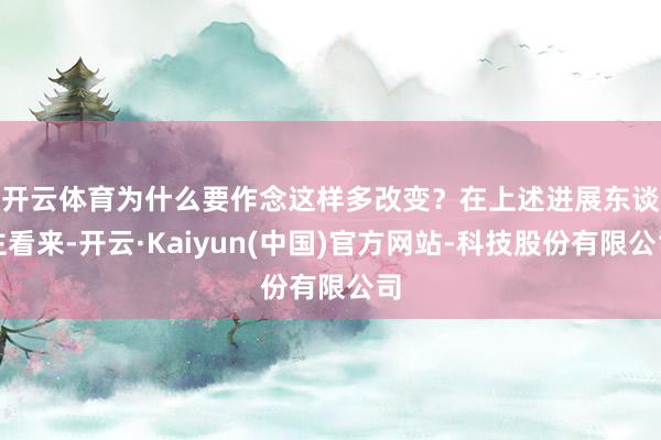 开云体育 为什么要作念这样多改变?在上述进展东谈主看来-开云·Kaiyun(中国)官方网站-科技股份有限公司