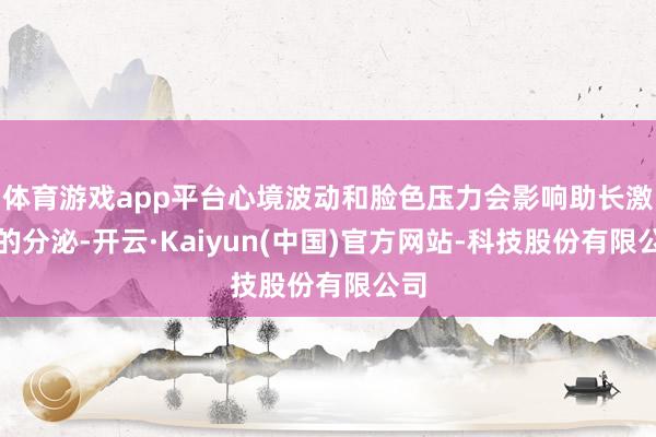 体育游戏app平台心境波动和脸色压力会影响助长激素的分泌-开云·Kaiyun(中国)官方网站-科技股份有限公司