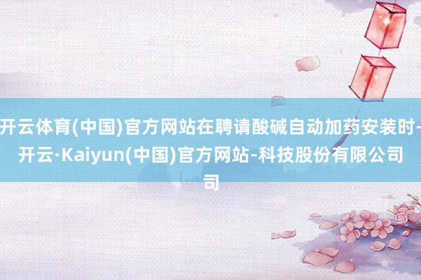 开云体育(中国)官方网站在聘请酸碱自动加药安装时-开云·Kaiyun(中国)官方网站-科技股份有限公司