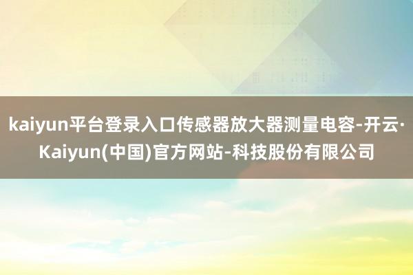 kaiyun平台登录入口传感器放大器测量电容-开云·Kaiyun(中国)官方网站-科技股份有限公司