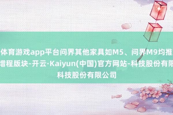 体育游戏app平台问界其他家具如M5、问界M9均推出了增程版块-开云·Kaiyun(中国)官方网站-科技股份有限公司