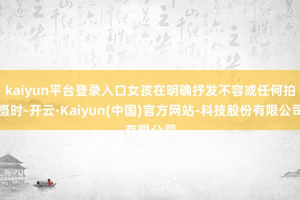 kaiyun平台登录入口女孩在明确抒发不容或任何拍摄时-开云·Kaiyun(中国)官方网站-科技股份有限公司