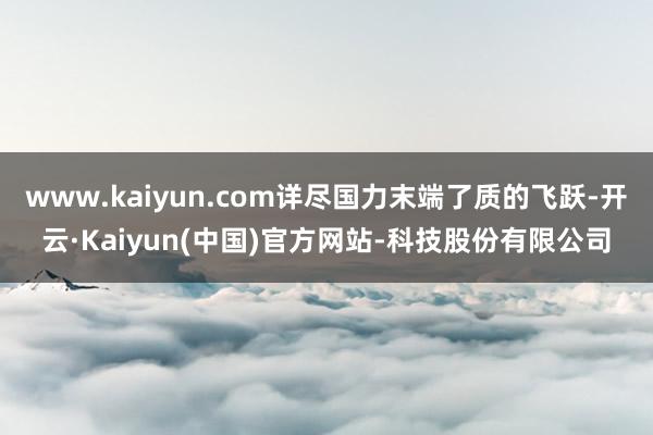 www.kaiyun.com详尽国力末端了质的飞跃-开云·Kaiyun(中国)官方网站-科技股份有限公司